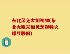 东北灵芝大姐视频(东北大姐采摘灵芝视频火爆互联网)