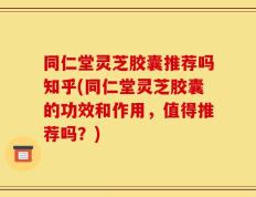 同仁堂灵芝胶囊推荐吗知乎(同仁堂灵芝胶囊的功效和作用，值得推荐吗？)