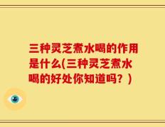 三种灵芝煮水喝的作用是什么(三种灵芝煮水喝的好处你知道吗？)