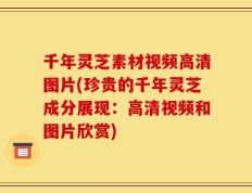 千年灵芝素材视频高清图片(珍贵的千年灵芝成分展现：高清视频和图片欣赏)