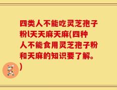 四类人不能吃灵芝孢子粉l天天麻天麻(四种人不能食用灵芝孢子粉和天麻的知识要了解。)