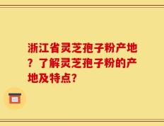 浙江省灵芝孢子粉产地？了解灵芝孢子粉的产地及特点？