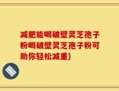 减肥能喝破壁灵芝孢子粉喝破壁灵芝孢子粉可助你轻松减重)