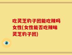 吃灵芝豹子团能吃辣吗女性(女性能否吃辣味灵芝豹子团)