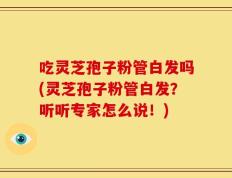 吃灵芝孢子粉管白发吗(灵芝孢子粉管白发？听听专家怎么说！)