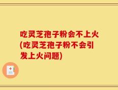 吃灵芝孢子粉会不上火(吃灵芝孢子粉不会引发上火问题)