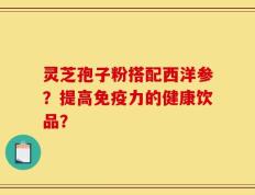 灵芝孢子粉搭配西洋参？提高免疫力的健康饮品？