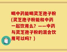 喝中药能喝灵芝孢子粉(灵芝孢子粉能和中药一起饮用么？——中药与灵芝孢子粉的混合饮用可以吗？)