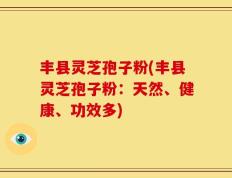 丰县灵芝孢子粉(丰县灵芝孢子粉：天然、健康、功效多)