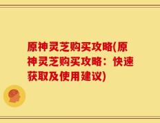 原神灵芝购买攻略(原神灵芝购买攻略：快速获取及使用建议)
