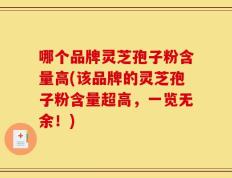 哪个品牌灵芝孢子粉含量高(该品牌的灵芝孢子粉含量超高，一览无余！)