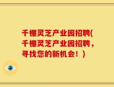 千棚灵芝产业园招聘(千棚灵芝产业园招聘，寻找您的新机会！)