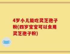 4岁小儿能吃灵芝孢子粉(四岁宝宝可以食用灵芝孢子粉)