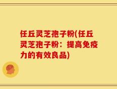 任丘灵芝孢子粉(任丘灵芝孢子粉：提高免疫力的有效良品)