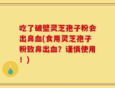 吃了破壁灵芝孢子粉会出鼻血(食用灵芝孢子粉致鼻出血？谨慎使用！)