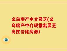 义乌房产中介灵芝(义乌房产中介现推出灵芝高性价比房源)
