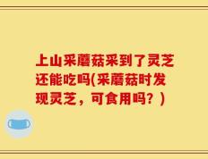 上山采蘑菇采到了灵芝还能吃吗(采蘑菇时发现灵芝，可食用吗？)