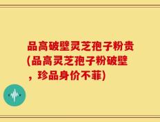 品高破壁灵芝孢子粉贵(品高灵芝孢子粉破壁，珍品身价不菲)