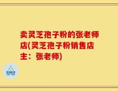 卖灵芝孢子粉的张老师店(灵芝孢子粉销售店主：张老师)