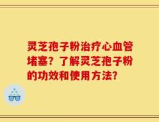 灵芝孢子粉治疗心血管堵塞？了解灵芝孢子粉的功效和使用方法？