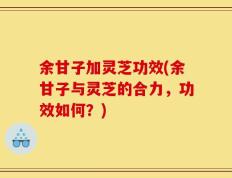 余甘子加灵芝功效(余甘子与灵芝的合力，功效如何？)