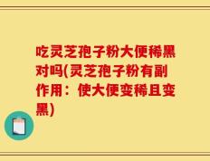 吃灵芝孢子粉大便稀黑对吗(灵芝孢子粉有副作用：使大便变稀且变黑)