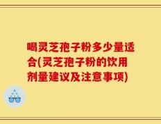 喝灵芝孢子粉多少量适合(灵芝孢子粉的饮用剂量建议及注意事项)