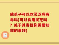 佛弟子可以吃灵芝吗有毒吗(可以食用灵芝吗？关于其毒性你需要知道的事项)
