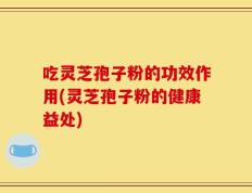 吃灵芝孢子粉的功效作用(灵芝孢子粉的健康益处)