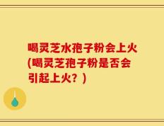 喝灵芝水孢子粉会上火(喝灵芝孢子粉是否会引起上火？)