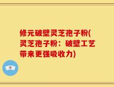修元破壁灵芝孢子粉(灵芝孢子粉：破壁工艺带来更强吸收力)