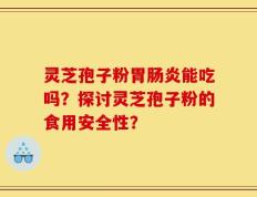 灵芝孢子粉胃肠炎能吃吗？探讨灵芝孢子粉的食用安全性？