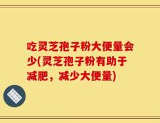 吃灵芝孢子粉大便量会少(灵芝孢子粉有助于减肥，减少大便量)