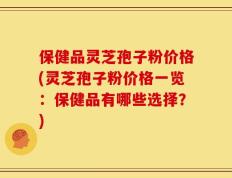 保健品灵芝孢子粉价格(灵芝孢子粉价格一览：保健品有哪些选择？)