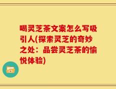喝灵芝茶文案怎么写吸引人(探索灵芝的奇妙之处：品尝灵芝茶的愉悦体验)