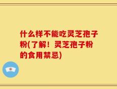 什么样不能吃灵芝孢子粉(了解！灵芝孢子粉的食用禁忌)