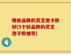 哪些品牌的灵芝孢子粉好(5个好品牌的灵芝孢子粉推荐)