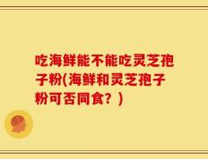 吃海鲜能不能吃灵芝孢子粉(海鲜和灵芝孢子粉可否同食？)