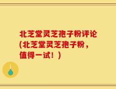 北芝堂灵芝孢子粉评论(北芝堂灵芝孢子粉，值得一试！)