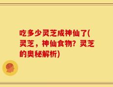 吃多少灵芝成神仙了(灵芝，神仙食物？灵芝的奥秘解析)