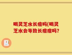 喝灵芝水长痘吗(喝灵芝水会导致长痘痘吗？