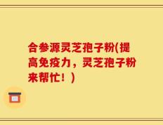 合参源灵芝孢子粉(提高免疫力，灵芝孢子粉来帮忙！)