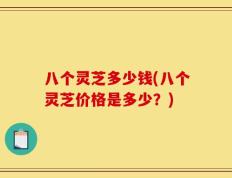 八个灵芝多少钱(八个灵芝价格是多少？)