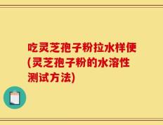 吃灵芝孢子粉拉水样便(灵芝孢子粉的水溶性测试方法)