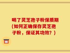 喝了灵芝孢子粉保质期(如何正确保存灵芝孢子粉，保证其功效？)