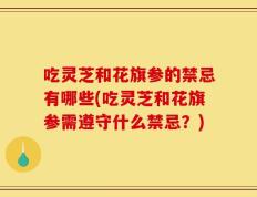 吃灵芝和花旗参的禁忌有哪些(吃灵芝和花旗参需遵守什么禁忌？)