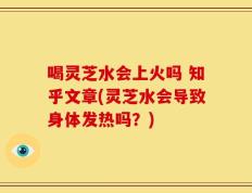 喝灵芝水会上火吗 知乎文章(灵芝水会导致身体发热吗？)