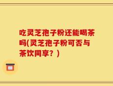 吃灵芝孢子粉还能喝茶吗(灵芝孢子粉可否与茶饮同享？)