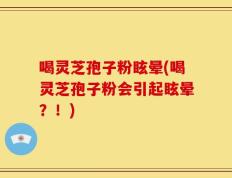 喝灵芝孢子粉眩晕(喝灵芝孢子粉会引起眩晕？！)