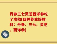 丹参三七灵芝西洋参吃了功效(四种养生好材料：丹参、三七、灵芝、西洋参)